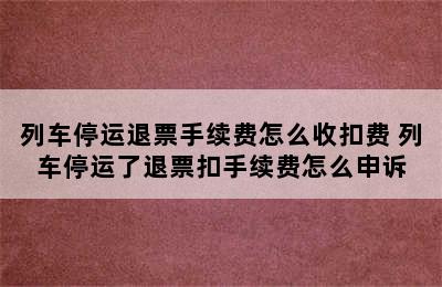 列车停运退票手续费怎么收扣费 列车停运了退票扣手续费怎么申诉